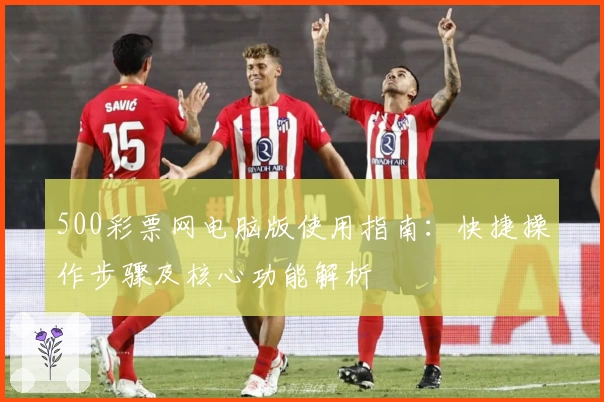 500彩票网电脑版使用指南：快捷操作步骤及核心功能解析