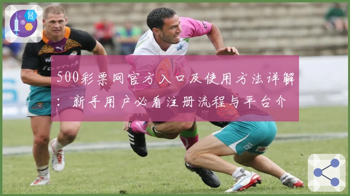 500彩票网官方入口及使用方法详解：新手用户必看注册流程与平台介绍