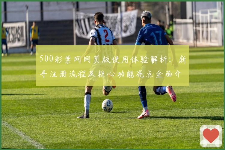 500彩票网网页版使用体验解析：新手注册流程及核心功能亮点全面介绍