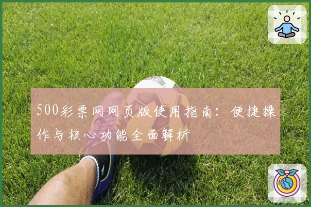 500彩票网网页版使用指南:便捷操作与核心功能全面解析