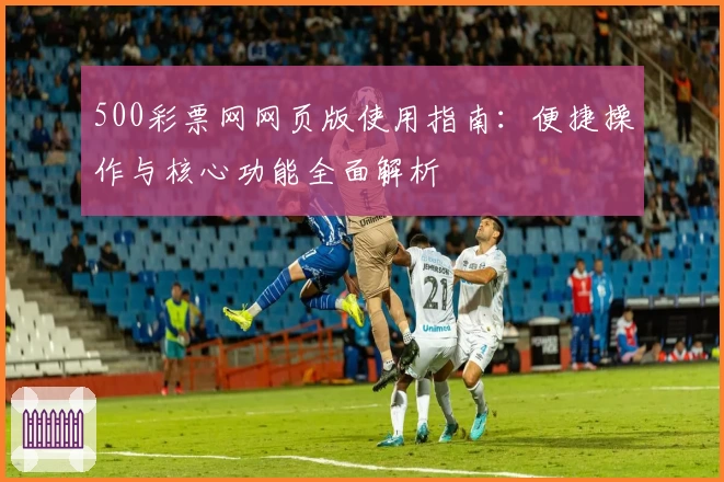 500彩票网网页版使用指南：便捷操作与核心功能全面解析