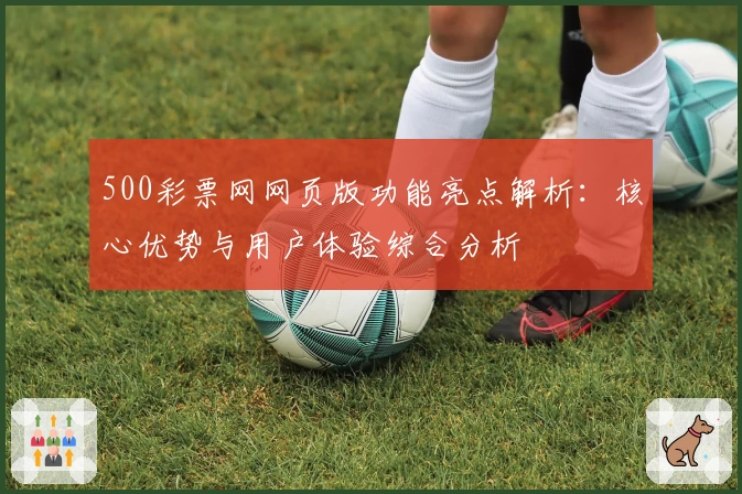 500彩票网网页版功能亮点解析：核心优势与用户体验综合分析
