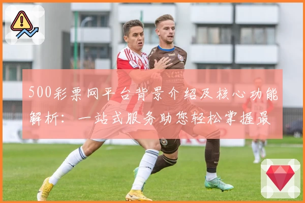 500彩票网平台背景介绍及核心功能解析：一站式服务助您轻松掌握最新资讯