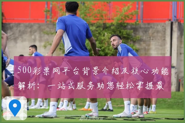 500彩票网平台背景介绍及核心功能解析:一站式服务助您轻松掌握最新资讯