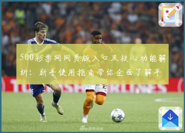 500彩票网网页版入口及核心功能解析：新手使用指南带你全面了解平台魅力