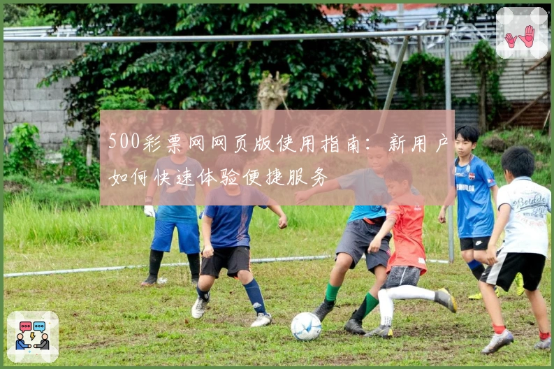 500彩票网网页版使用指南：新用户如何快速体验便捷服务