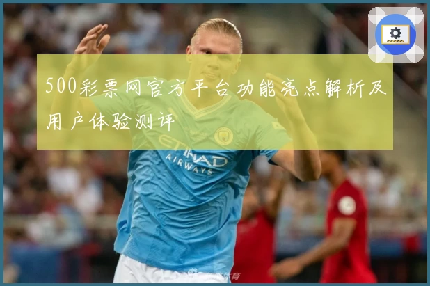 500彩票网官方平台功能亮点解析及用户体验测评