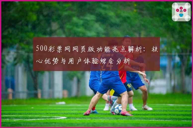 500彩票网网页版功能亮点解析：核心优势与用户体验综合分析