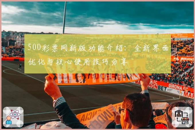 500彩票网新版功能介绍：全新界面优化与核心使用技巧分享