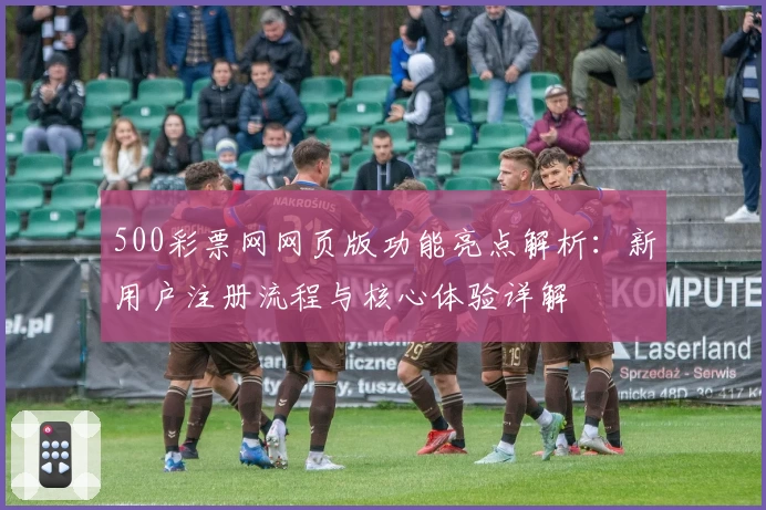 500彩票网网页版功能亮点解析：新用户注册流程与核心体验详解