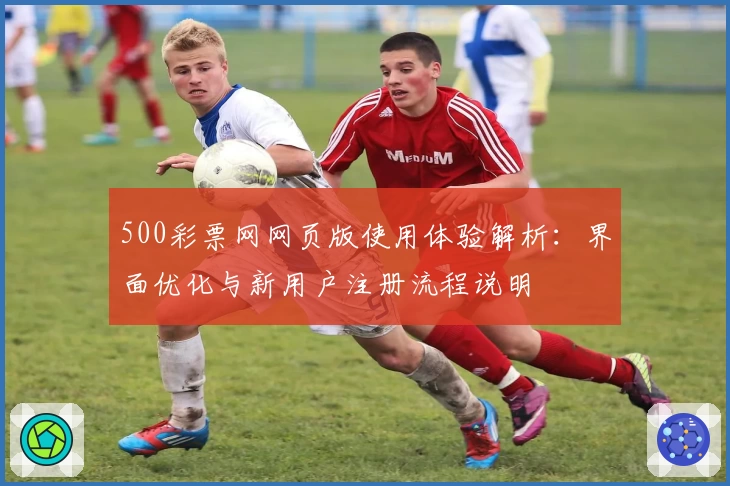 500彩票网网页版使用体验解析：界面优化与新用户注册流程说明