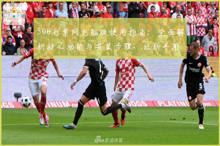 500彩票网电脑版使用指南:全面解析核心功能与安装步骤,让新手用户轻松上手