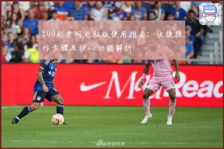 500彩票网电脑版使用指南：快捷操作步骤及核心功能解析