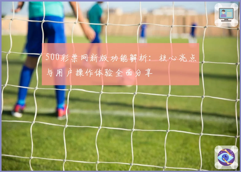500彩票网新版功能解析：核心亮点与用户操作体验全面分享