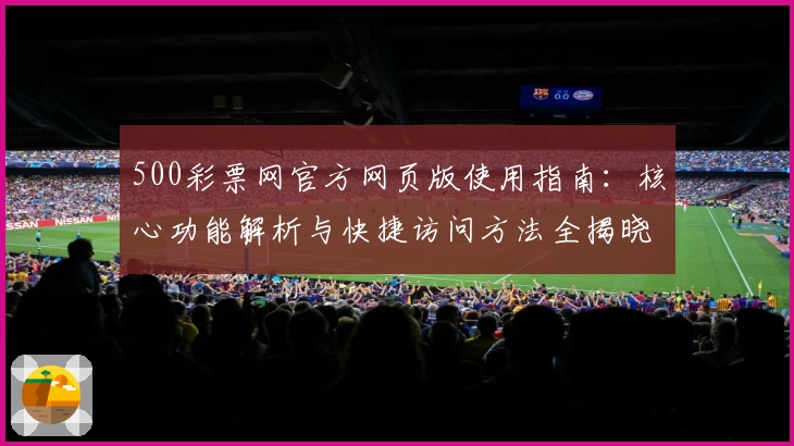 500彩票网官方网页版使用指南：核心功能解析与快捷访问方法全揭晓
