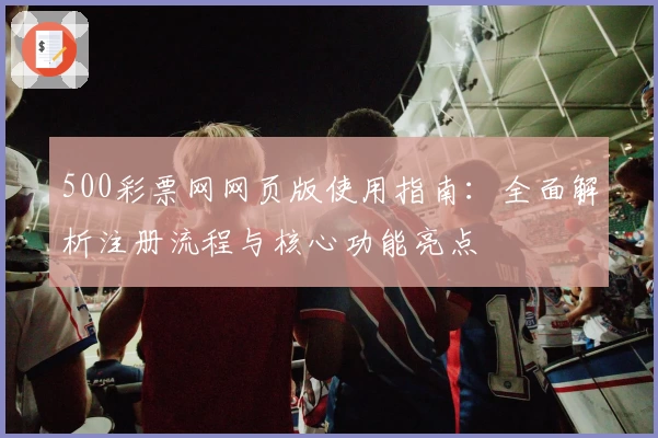 500彩票网网页版使用指南:全面解析注册流程与核心功能亮点