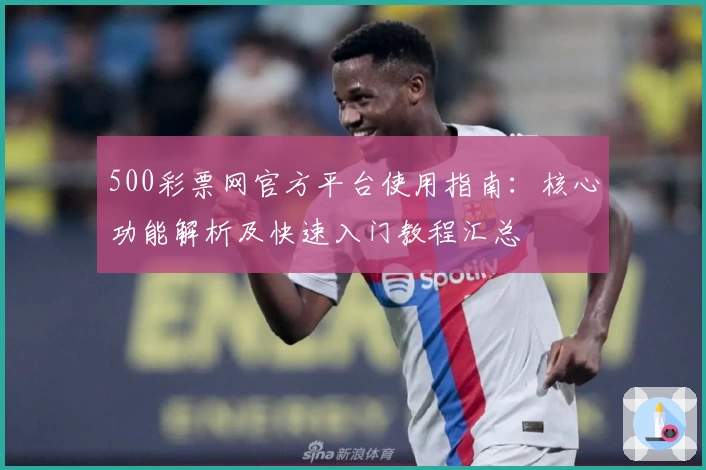 500彩票网官方平台使用指南：核心功能解析及快速入门教程汇总
