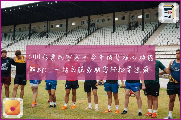 500彩票网官方平台介绍与核心功能解析：一站式服务助您轻松掌握最新动态