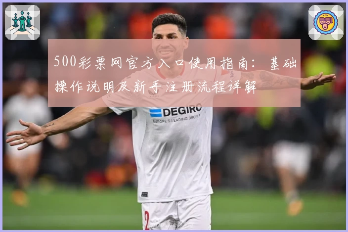 500彩票网官方入口使用指南：基础操作说明及新手注册流程详解
