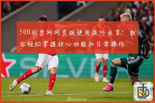 500彩票网网页版使用技巧分享：教你轻松掌握核心功能和日常操作