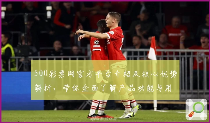 500彩票网官方平台介绍及核心优势解析，带你全面了解产品功能与用户口碑