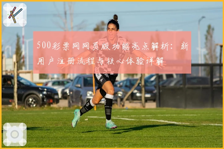 500彩票网网页版功能亮点解析：新用户注册流程与核心体验详解