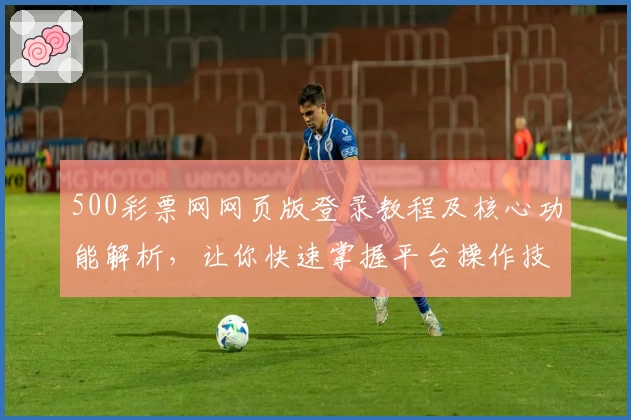 500彩票网网页版登录教程及核心功能解析，让你快速掌握平台操作技巧