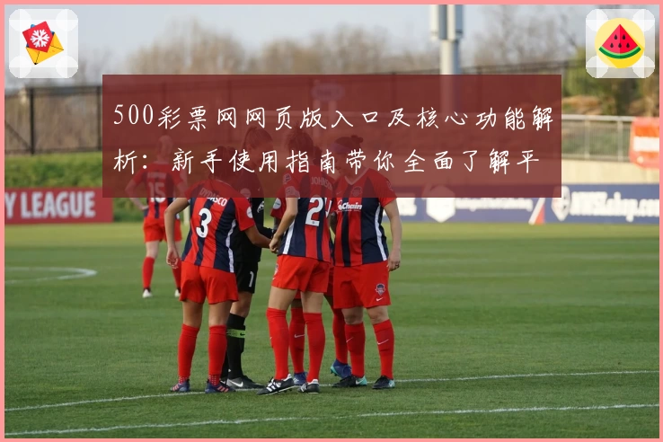 500彩票网网页版入口及核心功能解析：新手使用指南带你全面了解平台魅力