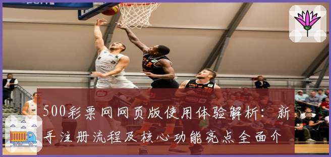 500彩票网网页版使用体验解析：新手注册流程及核心功能亮点全面介绍