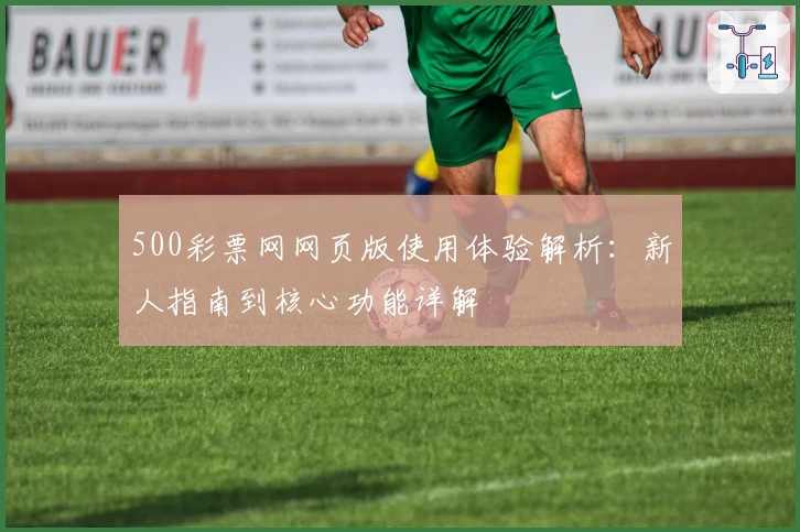 500彩票网网页版使用体验解析：新人指南到核心功能详解