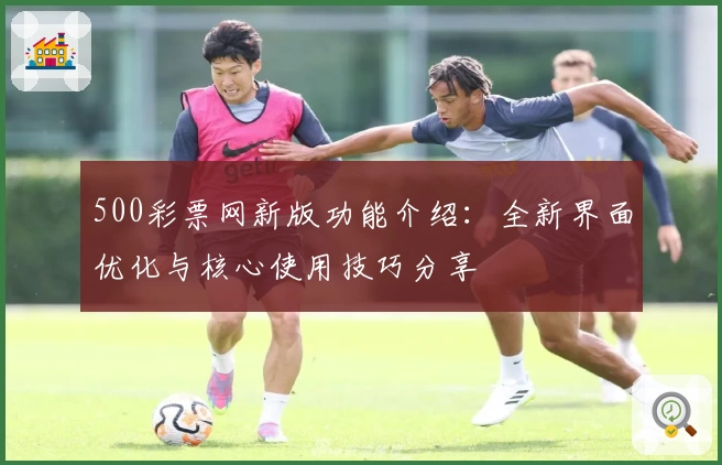 500彩票网新版功能介绍：全新界面优化与核心使用技巧分享