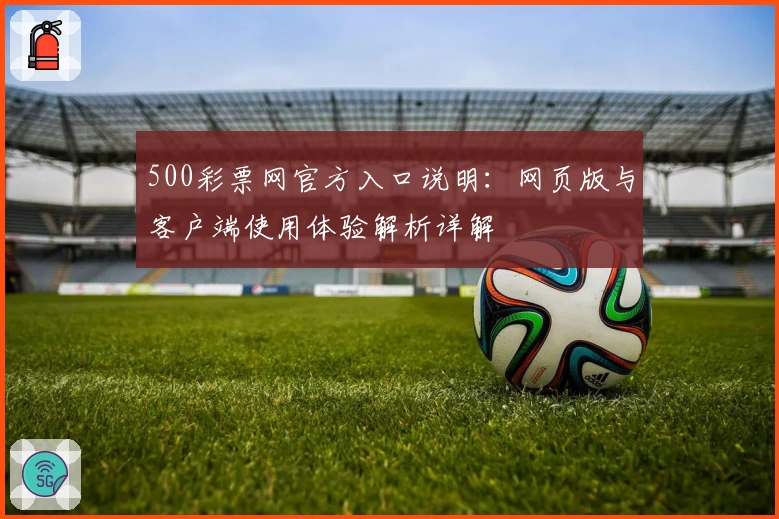 500彩票网官方入口说明：网页版与客户端使用体验解析详解