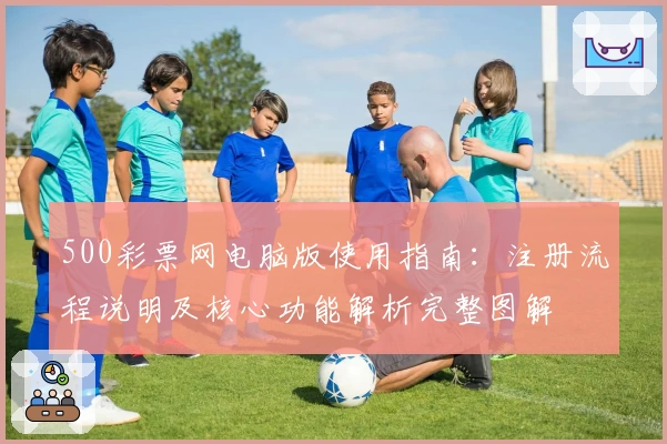 500彩票网电脑版使用指南：注册流程说明及核心功能解析完整图解