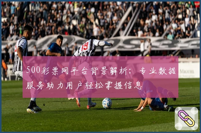 500彩票网平台背景解析：专业数据服务助力用户轻松掌握信息
