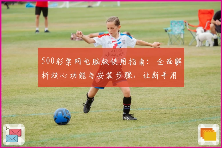 500彩票网电脑版使用指南：全面解析核心功能与安装步骤，让新手用户轻松上手