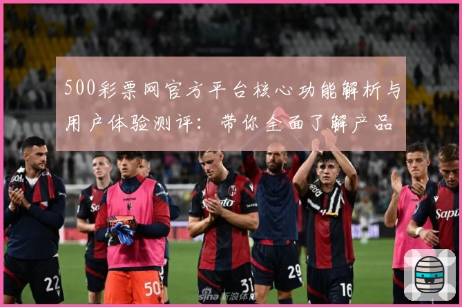 500彩票网官方平台核心功能解析与用户体验测评：带你全面了解产品亮点