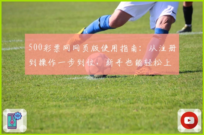 500彩票网网页版使用指南：从注册到操作一步到位，新手也能轻松上手